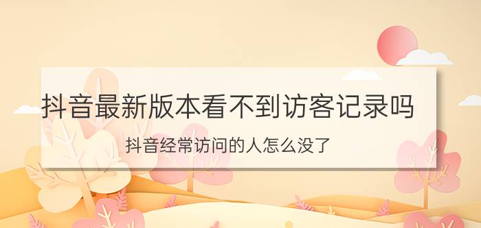 抖音最新版本看不到访客记录吗 抖音经常访问的人怎么没了？